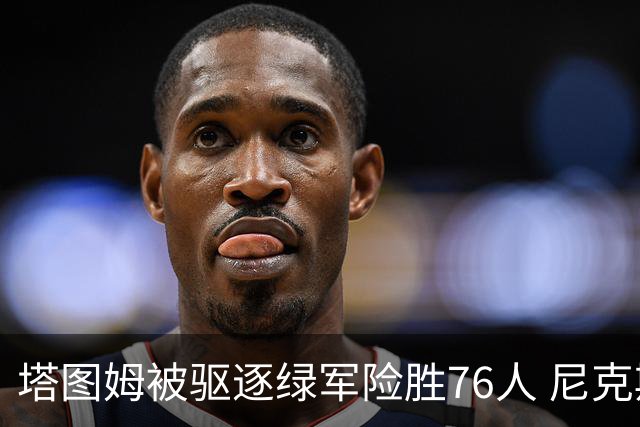 塔图姆被驱逐绿军险胜76人 尼克斯大胜猛龙